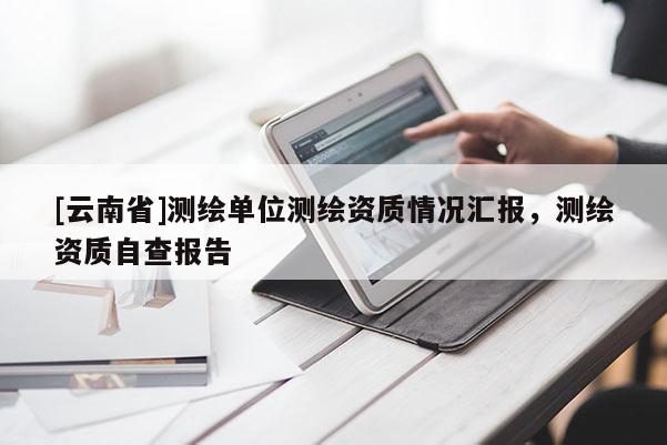 [云南省]測(cè)繪單位測(cè)繪資質(zhì)情況匯報(bào)，測(cè)繪資質(zhì)自查報(bào)告
