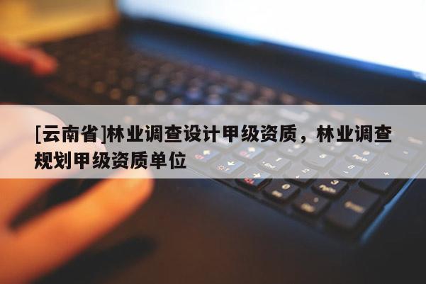 [云南省]林業(yè)調(diào)查設(shè)計甲級資質(zhì)，林業(yè)調(diào)查規(guī)劃甲級資質(zhì)單位