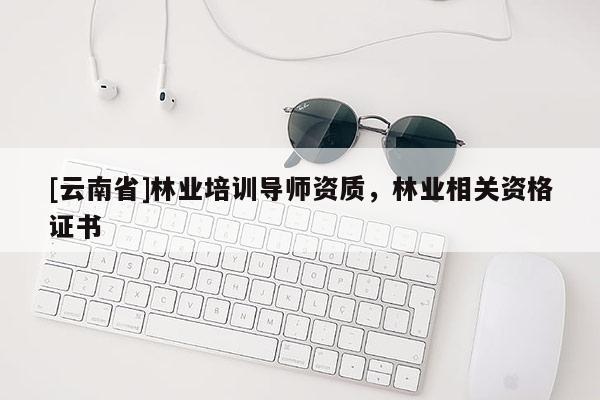 [云南省]林業(yè)培訓導師資質，林業(yè)相關資格證書