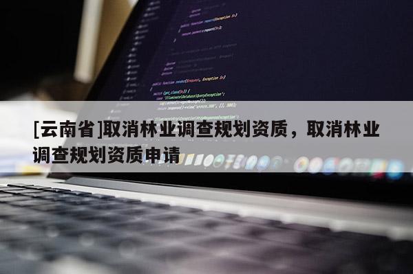 [云南省]取消林業(yè)調查規(guī)劃資質，取消林業(yè)調查規(guī)劃資質申請