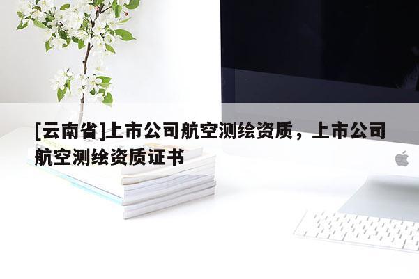 [云南省]上市公司航空測(cè)繪資質(zhì)，上市公司航空測(cè)繪資質(zhì)證書