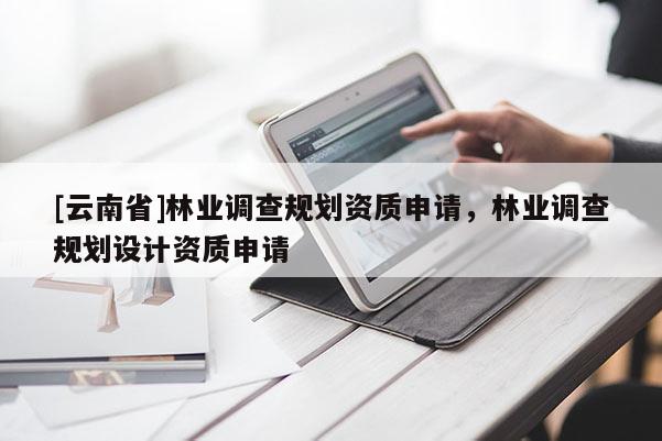 [云南省]林業(yè)調查規(guī)劃資質申請，林業(yè)調查規(guī)劃設計資質申請