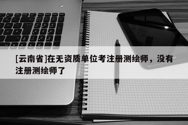 [云南省]在無資質(zhì)單位考注冊測繪師，沒有注冊測繪師了