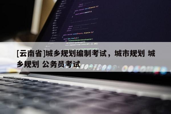 [云南省]城鄉(xiāng)規(guī)劃編制考試，城市規(guī)劃 城鄉(xiāng)規(guī)劃 公務(wù)員考試