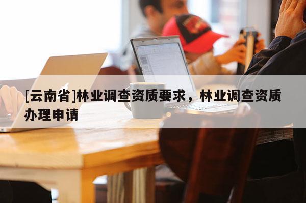 [云南省]林業(yè)調(diào)查資質(zhì)要求，林業(yè)調(diào)查資質(zhì)辦理申請