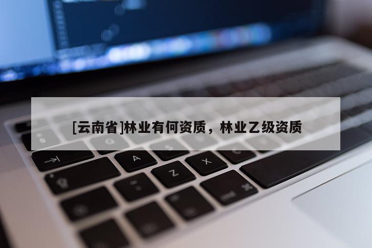 [云南省]林業(yè)有何資質(zhì)，林業(yè)乙級資質(zhì)