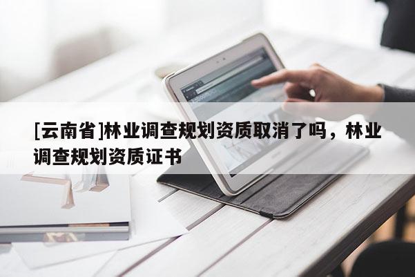 [云南省]林業(yè)調查規(guī)劃資質取消了嗎，林業(yè)調查規(guī)劃資質證書