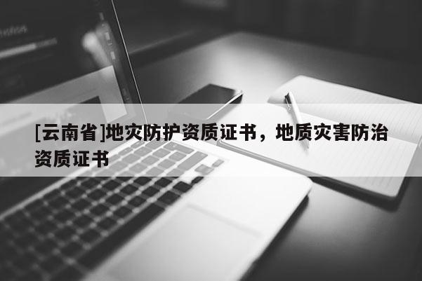 [云南省]地災(zāi)防護(hù)資質(zhì)證書，地質(zhì)災(zāi)害防治資質(zhì)證書