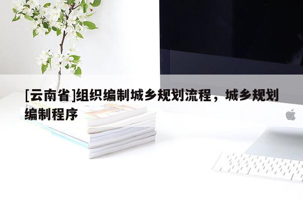 [云南省]組織編制城鄉(xiāng)規(guī)劃流程，城鄉(xiāng)規(guī)劃編制程序