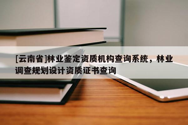 [云南省]林業(yè)鑒定資質(zhì)機(jī)構(gòu)查詢系統(tǒng)，林業(yè)調(diào)查規(guī)劃設(shè)計(jì)資質(zhì)證書查詢