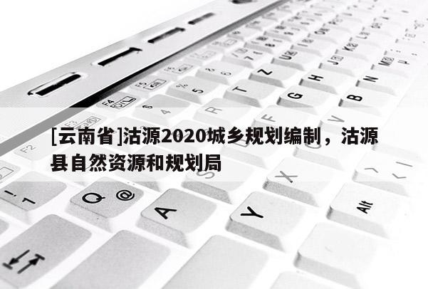 [云南省]沽源2020城鄉(xiāng)規(guī)劃編制，沽源縣自然資源和規(guī)劃局