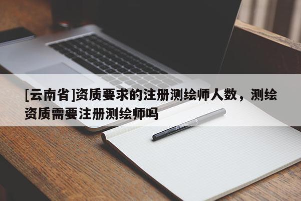 [云南省]資質(zhì)要求的注冊測繪師人數(shù)，測繪資質(zhì)需要注冊測繪師嗎