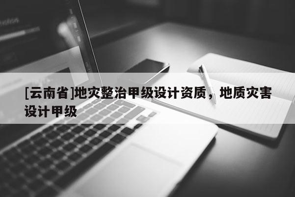 [云南省]地災整治甲級設(shè)計資質(zhì)，地質(zhì)災害設(shè)計甲級