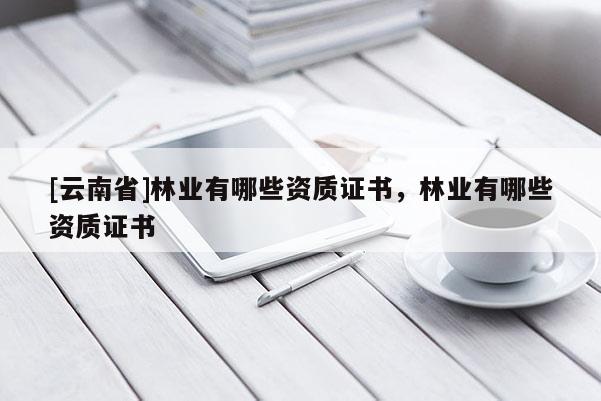 [云南省]林業(yè)有哪些資質(zhì)證書，林業(yè)有哪些資質(zhì)證書