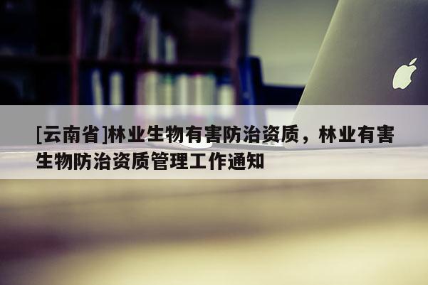 [云南省]林業(yè)生物有害防治資質，林業(yè)有害生物防治資質管理工作通知