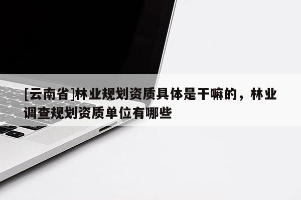 [云南省]林業(yè)規(guī)劃資質具體是干嘛的，林業(yè)調查規(guī)劃資質單位有哪些