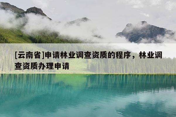 [云南省]申請(qǐng)林業(yè)調(diào)查資質(zhì)的程序，林業(yè)調(diào)查資質(zhì)辦理申請(qǐng)