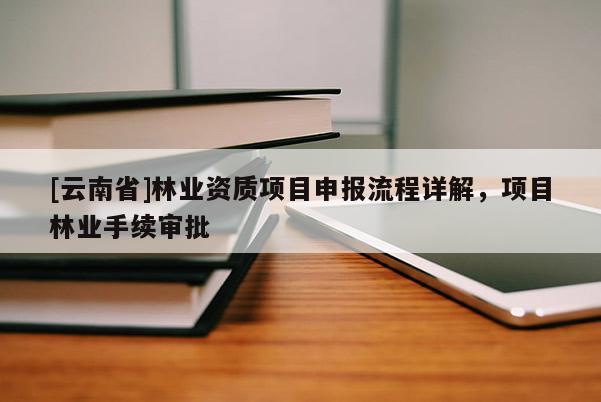 [云南省]林業(yè)資質(zhì)項目申報流程詳解，項目林業(yè)手續(xù)審批