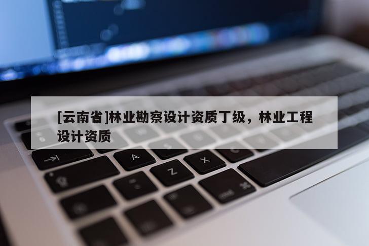 [云南省]林業(yè)勘察設(shè)計(jì)資質(zhì)丁級，林業(yè)工程設(shè)計(jì)資質(zhì)