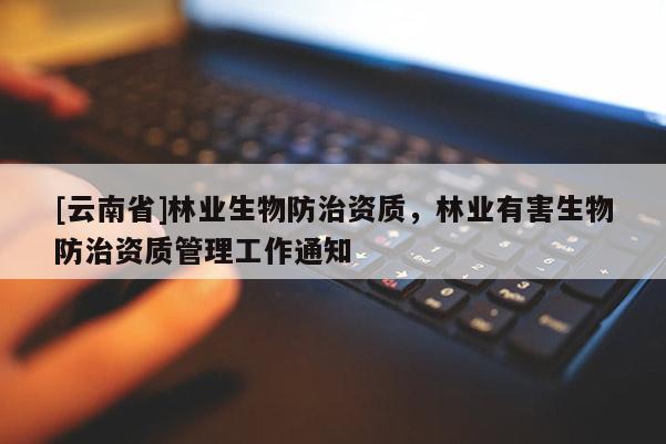 [云南省]林業(yè)生物防治資質(zhì)，林業(yè)有害生物防治資質(zhì)管理工作通知