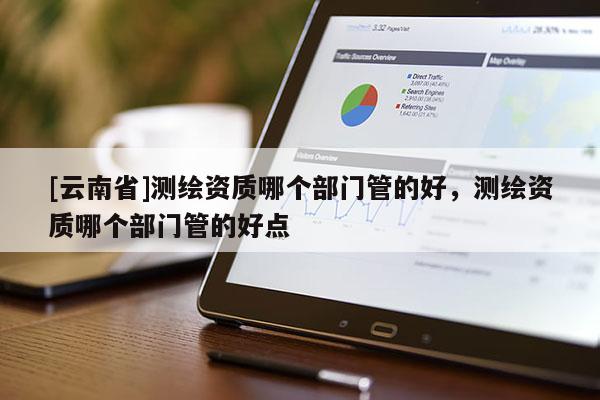 [云南省]測(cè)繪資質(zhì)哪個(gè)部門(mén)管的好，測(cè)繪資質(zhì)哪個(gè)部門(mén)管的好點(diǎn)
