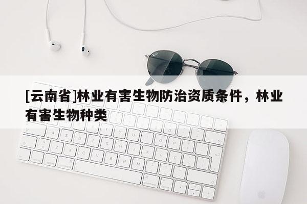 [云南省]林業(yè)有害生物防治資質(zhì)條件，林業(yè)有害生物種類