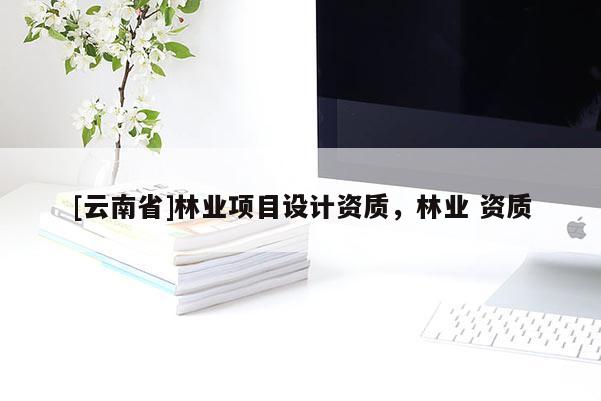 [云南省]林業(yè)項(xiàng)目設(shè)計(jì)資質(zhì)，林業(yè) 資質(zhì)