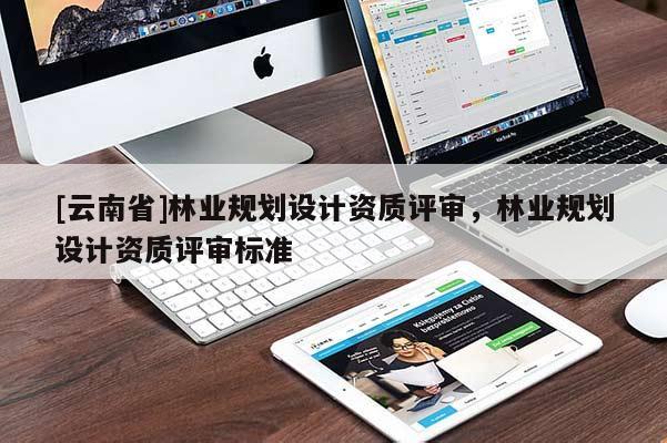 [云南省]林業(yè)規(guī)劃設(shè)計(jì)資質(zhì)評(píng)審，林業(yè)規(guī)劃設(shè)計(jì)資質(zhì)評(píng)審標(biāo)準(zhǔn)