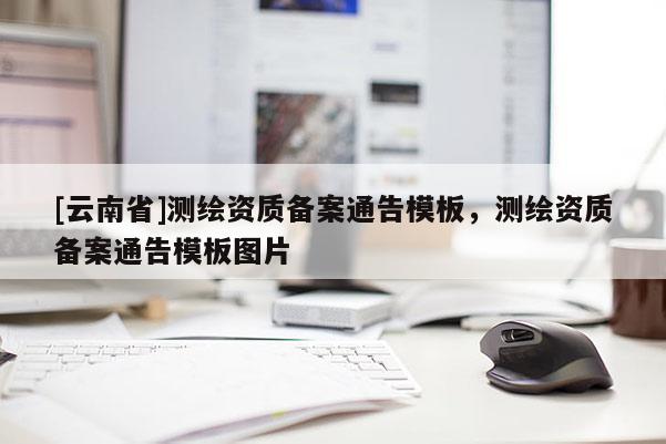 [云南省]測(cè)繪資質(zhì)備案通告模板，測(cè)繪資質(zhì)備案通告模板圖片