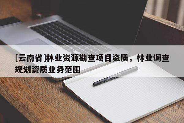 [云南省]林業(yè)資源勘查項目資質(zhì)，林業(yè)調(diào)查規(guī)劃資質(zhì)業(yè)務范圍