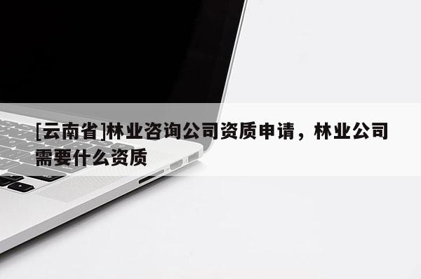 [云南省]林業(yè)咨詢公司資質(zhì)申請，林業(yè)公司需要什么資質(zhì)