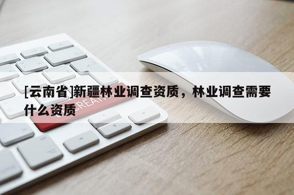 [云南省]新疆林業(yè)調(diào)查資質(zhì)，林業(yè)調(diào)查需要什么資質(zhì)