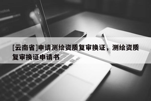 [云南省]申請測繪資質(zhì)復審換證，測繪資質(zhì)復審換證申請書