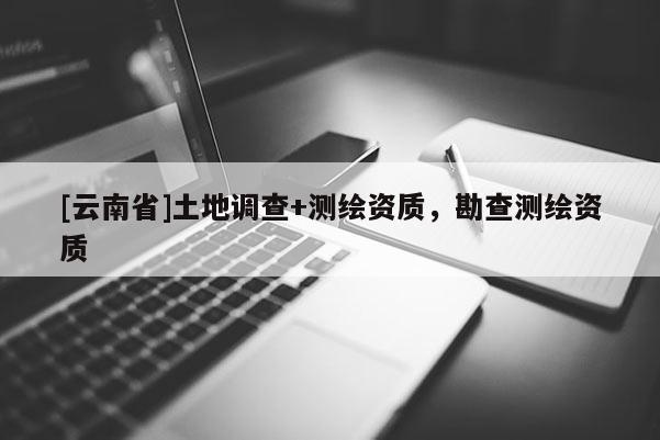 [云南省]土地調(diào)查+測繪資質(zhì)，勘查測繪資質(zhì)