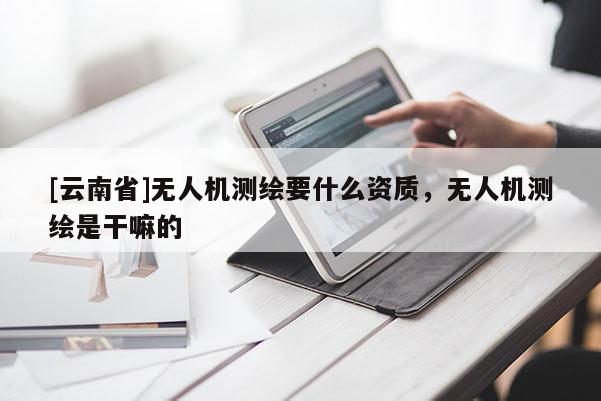 [云南省]無人機測繪要什么資質(zhì)，無人機測繪是干嘛的