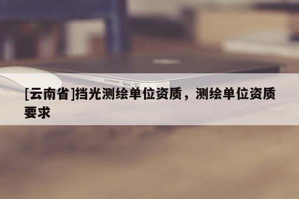 [云南省]擋光測(cè)繪單位資質(zhì)，測(cè)繪單位資質(zhì)要求