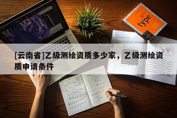 [云南省]乙級測繪資質(zhì)多少家，乙級測繪資質(zhì)申請條件