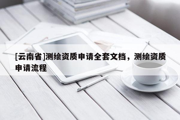 [云南省]測(cè)繪資質(zhì)申請(qǐng)全套文檔，測(cè)繪資質(zhì)申請(qǐng)流程