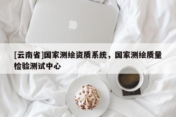 [云南省]國家測(cè)繪資質(zhì)系統(tǒng)，國家測(cè)繪質(zhì)量檢驗(yàn)測(cè)試中心