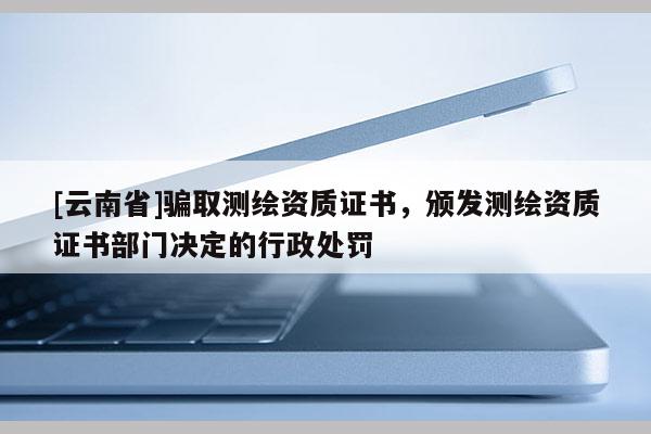 [云南省]騙取測(cè)繪資質(zhì)證書，頒發(fā)測(cè)繪資質(zhì)證書部門決定的行政處罰