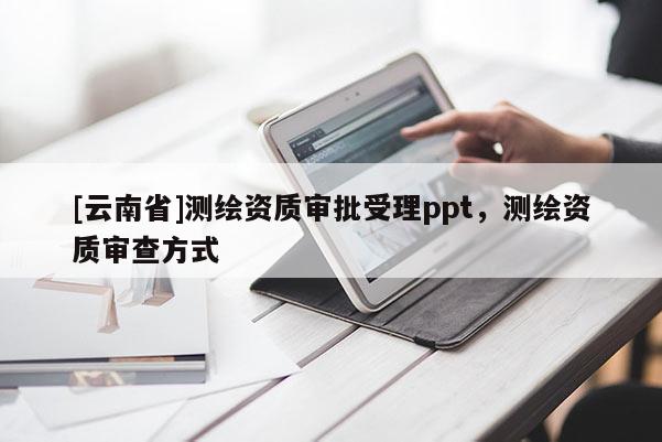 [云南省]測繪資質(zhì)審批受理ppt，測繪資質(zhì)審查方式