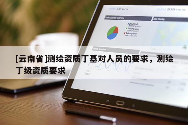 [云南省]測繪資質(zhì)丁基對人員的要求，測繪丁級資質(zhì)要求