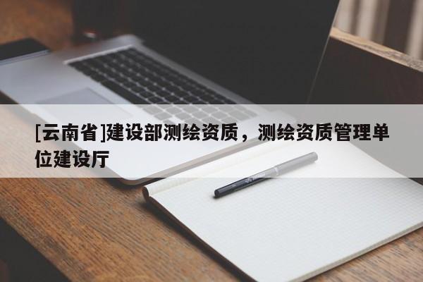 [云南省]建設(shè)部測(cè)繪資質(zhì)，測(cè)繪資質(zhì)管理單位建設(shè)廳