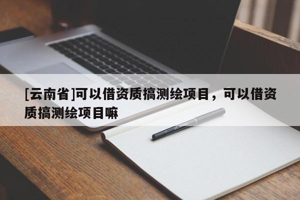 [云南省]可以借資質(zhì)搞測繪項目，可以借資質(zhì)搞測繪項目嘛