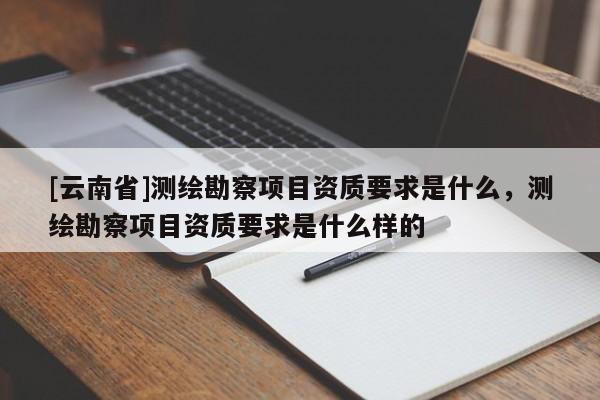 [云南省]測繪勘察項目資質要求是什么，測繪勘察項目資質要求是什么樣的