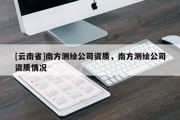 [云南省]南方測繪公司資質(zhì)，南方測繪公司資質(zhì)情況