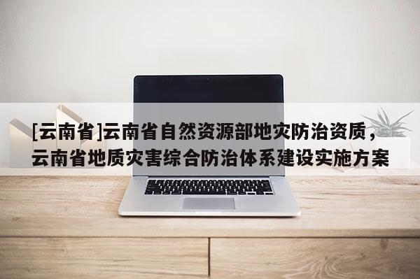 [云南省]云南省自然資源部地災(zāi)防治資質(zhì)，云南省地質(zhì)災(zāi)害綜合防治體系建設(shè)實施方案