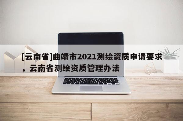 [云南省]曲靖市2021測(cè)繪資質(zhì)申請(qǐng)要求，云南省測(cè)繪資質(zhì)管理辦法